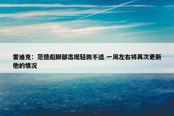 雷迪克：范德彪脚部出现轻微不适 一周左右将再次更新他的情况