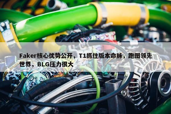 Faker核心优势公开，T1抓住版本命脉，跑图领先世界，BLG压力很大