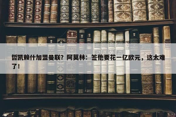 哲凯赖什加盟曼联？阿莫林：签他要花一亿欧元，这太难了！