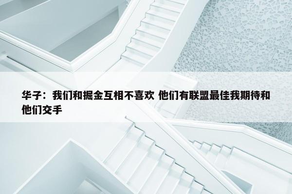 华子：我们和掘金互相不喜欢 他们有联盟最佳我期待和他们交手