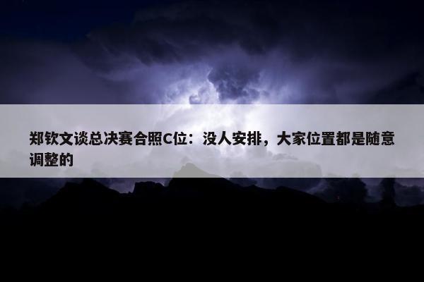 郑钦文谈总决赛合照C位：没人安排，大家位置都是随意调整的