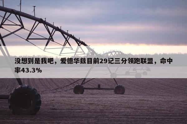 没想到是我吧，爱德华兹目前29记三分领跑联盟，命中率43.3%