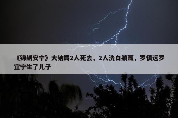 《锦绣安宁》大结局2人死去，2人洗白躺赢，罗慎远罗宜宁生了儿子