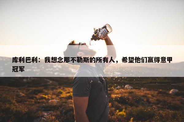 库利巴利：我想念那不勒斯的所有人，希望他们赢得意甲冠军