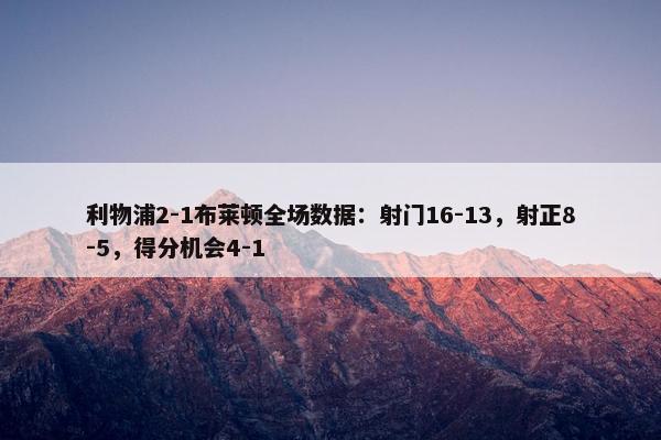 利物浦2-1布莱顿全场数据：射门16-13，射正8-5，得分机会4-1