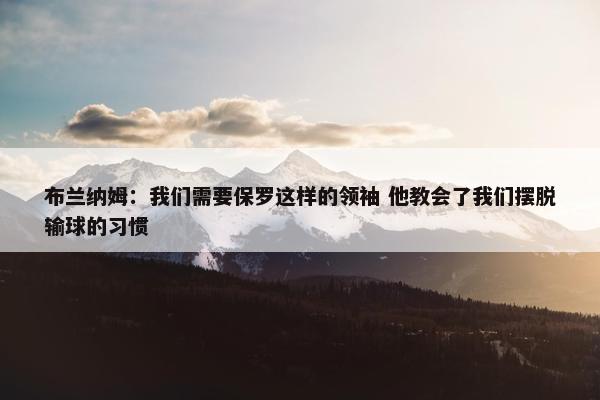 布兰纳姆：我们需要保罗这样的领袖 他教会了我们摆脱输球的习惯