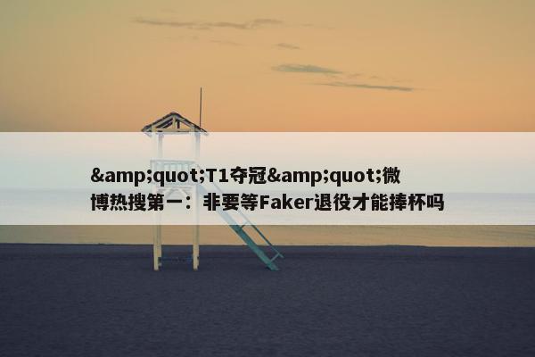 &quot;T1夺冠&quot;微博热搜第一：非要等Faker退役才能捧杯吗