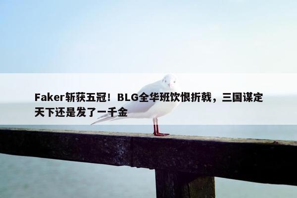 Faker斩获五冠！BLG全华班饮恨折戟，三国谋定天下还是发了一千金