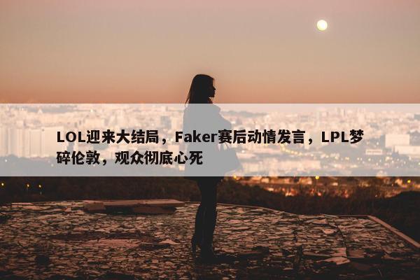 LOL迎来大结局，Faker赛后动情发言，LPL梦碎伦敦，观众彻底心死