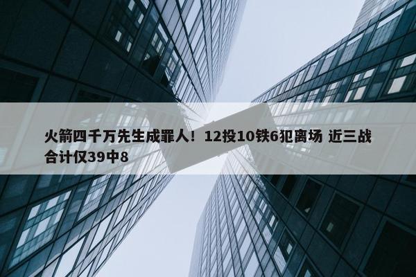 火箭四千万先生成罪人！12投10铁6犯离场 近三战合计仅39中8