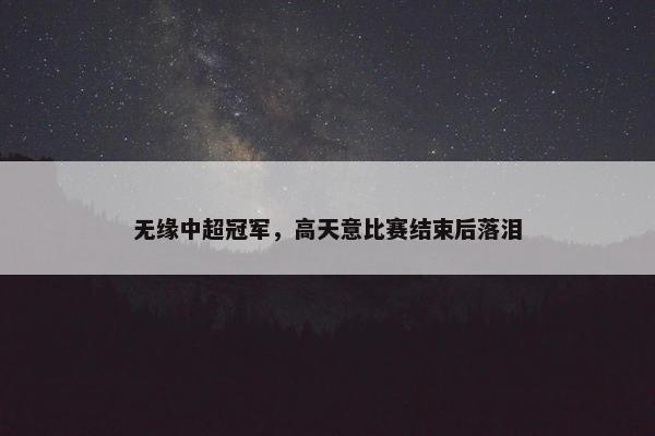 无缘中超冠军，高天意比赛结束后落泪