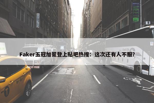 Faker五冠加冕登上贴吧热搜：这次还有人不服？