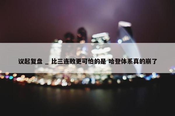 议起复盘 _ 比三连败更可怕的是 哈登体系真的崩了