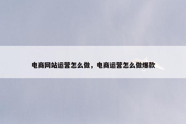 电商网站运营怎么做，电商运营怎么做爆款