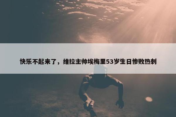 快乐不起来了，维拉主帅埃梅里53岁生日惨败热刺