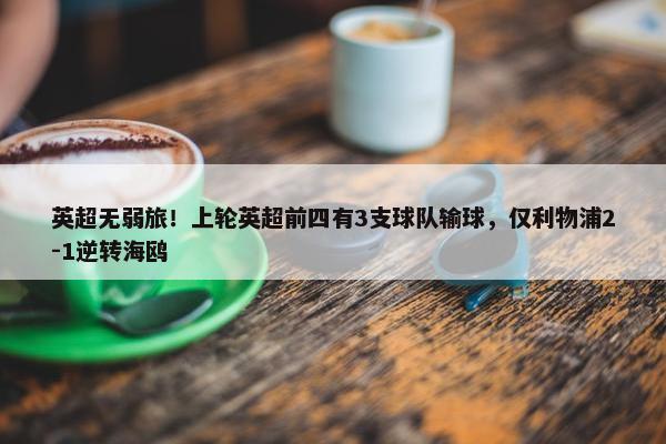 英超无弱旅！上轮英超前四有3支球队输球，仅利物浦2-1逆转海鸥