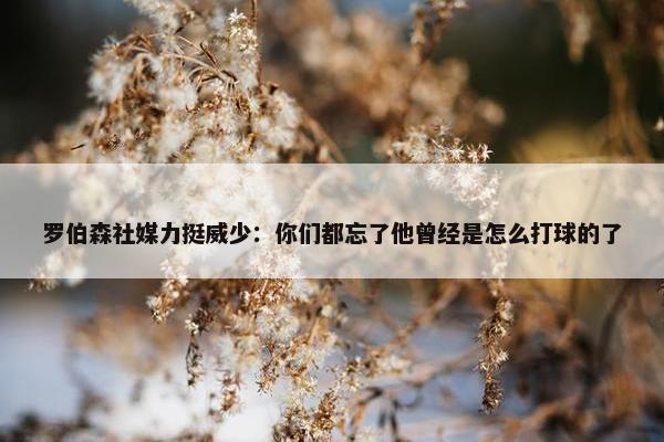 罗伯森社媒力挺威少：你们都忘了他曾经是怎么打球的了