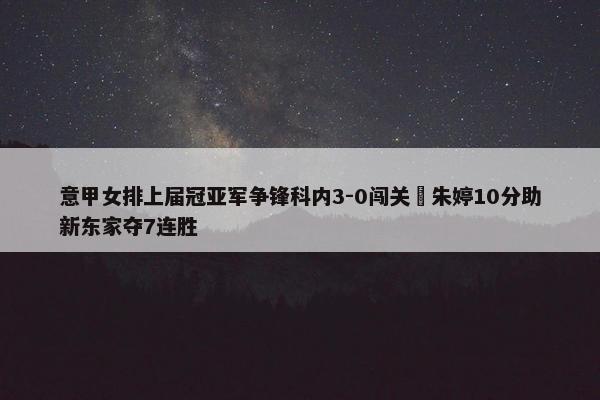 意甲女排上届冠亚军争锋科内3-0闯关 朱婷10分助新东家夺7连胜