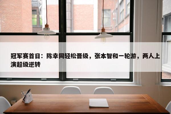 冠军赛首日：陈幸同轻松晋级，张本智和一轮游，两人上演超级逆转