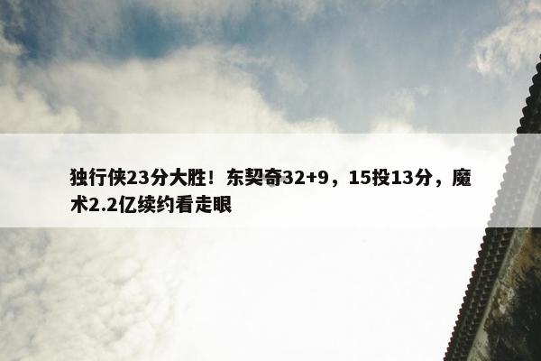 独行侠23分大胜！东契奇32+9，15投13分，魔术2.2亿续约看走眼