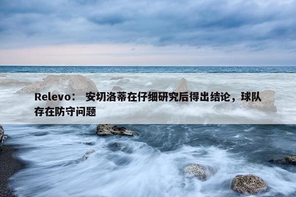 Relevo： 安切洛蒂在仔细研究后得出结论，球队存在防守问题