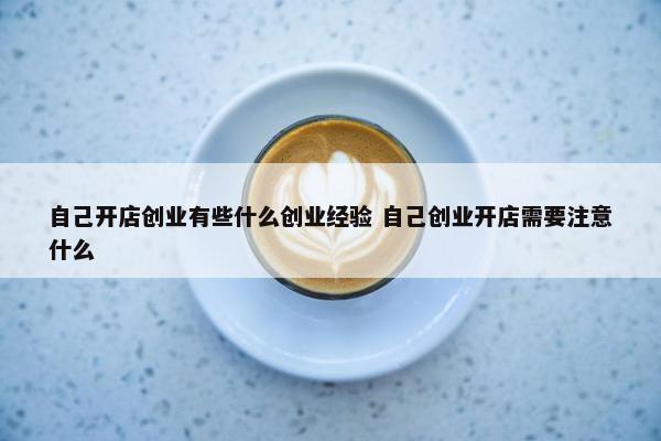 自己开店创业有些什么创业经验 自己创业开店需要注意什么