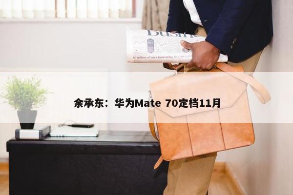 余承东：华为Mate 70定档11月