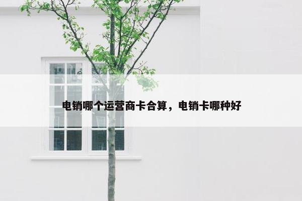 电销哪个运营商卡合算，电销卡哪种好