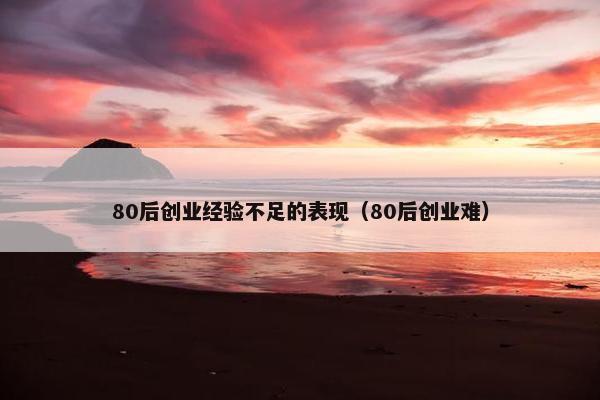 80后创业经验不足的表现（80后创业难）