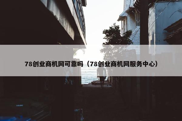 78创业商机网可靠吗（78创业商机网服务中心）