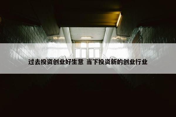 过去投资创业好生意 当下投资新的创业行业