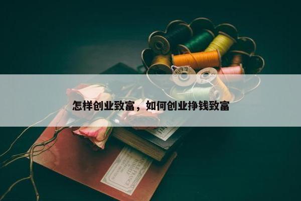 怎样创业致富，如何创业挣钱致富