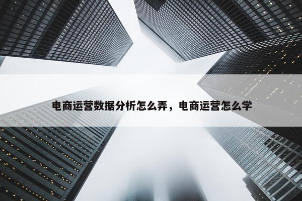 电商运营数据分析怎么弄，电商运营怎么学