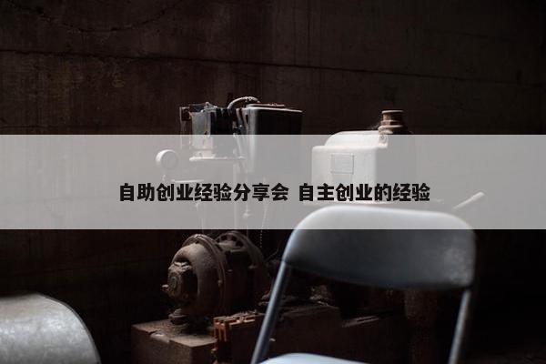 自助创业经验分享会 自主创业的经验