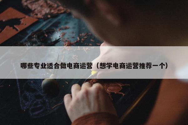 哪些专业适合做电商运营（想学电商运营推荐一个）