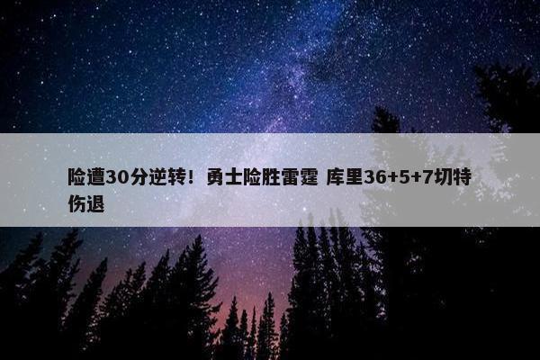 险遭30分逆转！勇士险胜雷霆 库里36+5+7切特伤退