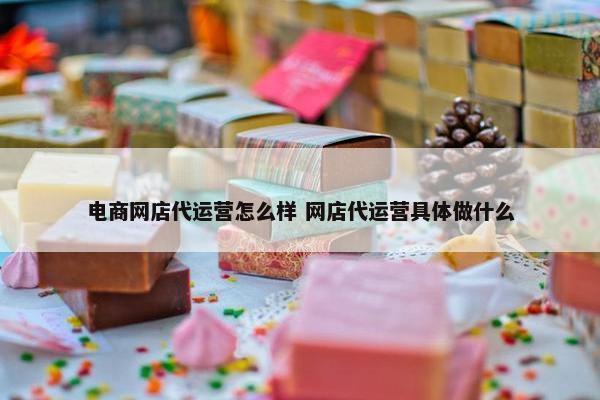 电商网店代运营怎么样 网店代运营具体做什么