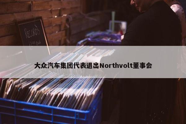 大众汽车集团代表退出Northvolt董事会