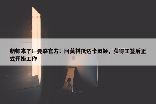 新帅来了！曼联官方：阿莫林抵达卡灵顿，获得工签后正式开始工作