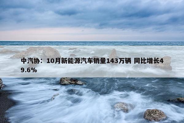 中汽协：10月新能源汽车销量143万辆 同比增长49.6%