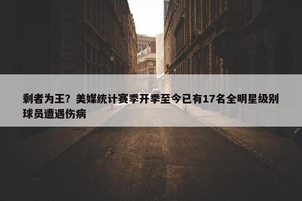 剩者为王？美媒统计赛季开季至今已有17名全明星级别球员遭遇伤病