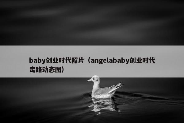 baby创业时代照片（angelababy创业时代走路动态图）