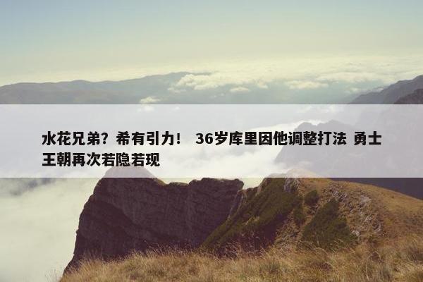 水花兄弟？希有引力！ 36岁库里因他调整打法 勇士王朝再次若隐若现