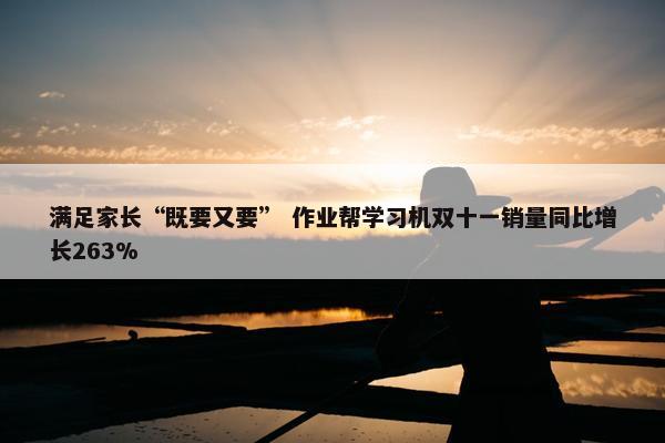 满足家长“既要又要” 作业帮学习机双十一销量同比增长263%