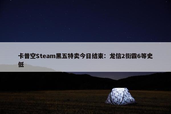 卡普空Steam黑五特卖今日结束：龙信2街霸6等史低