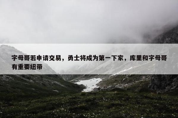 字母哥若申请交易，勇士将成为第一下家，库里和字母哥有重要纽带