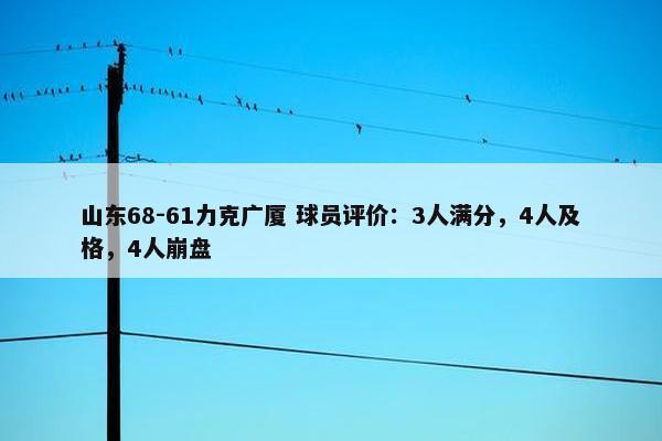 山东68-61力克广厦 球员评价：3人满分，4人及格，4人崩盘