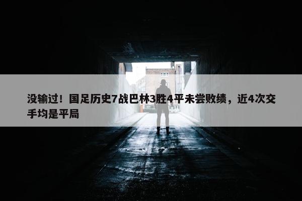 没输过！国足历史7战巴林3胜4平未尝败绩，近4次交手均是平局