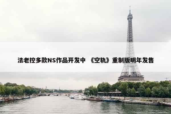 法老控多款NS作品开发中 《空轨》重制版明年发售