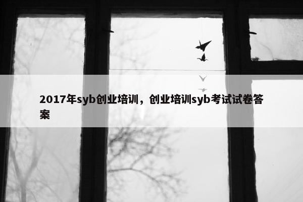 2017年syb创业培训，创业培训syb考试试卷答案